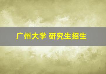 广州大学 研究生招生